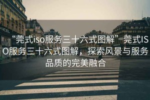 “莞式iso服務三十六式圖解”莞式ISO服務三十六式圖解，探索風景與服務品質(zhì)的完美融合