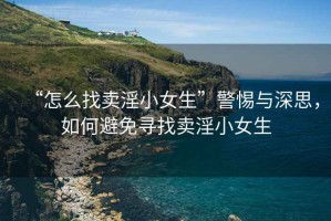 “怎么找賣淫小女生”警惕與深思，如何避免尋找賣淫小女生