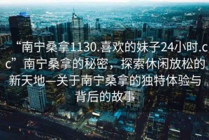 “南寧桑拿1130.喜歡的妹子24小時.cc”南寧桑拿的秘密，探索休閑放松的新天地—關(guān)于南寧桑拿的獨(dú)特體驗與背后的故事