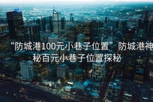 “防城港100元小巷子位置”防城港神秘百元小巷子位置探秘