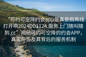 “可約可空降約會(huì)app是真是假再線打開(kāi)啊2024DD1124.服務(wù)上門隨叫隨到.cc”揭秘可約可空降的約會(huì)APP，真實(shí)與否及其背后的服務(wù)機(jī)制