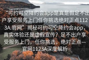 “可約可空降約會app是真是假足不出戶享受服務上門任你挑選絕對正點1123A.官網(wǎng)”揭秘可約可空降約會app，真實體驗還是虛假宣傳？足不出戶享受服務上門，任你挑選，絕對正點—官網(wǎng)1123A深度解析