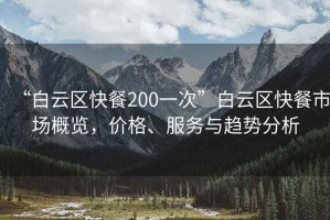 “白云區(qū)快餐200一次”白云區(qū)快餐市場概覽，價格、服務(wù)與趨勢分析