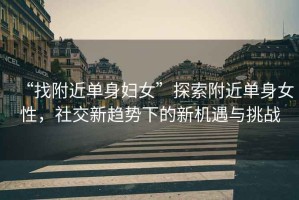 “找附近單身婦女”探索附近單身女性，社交新趨勢(shì)下的新機(jī)遇與挑戰(zhàn)