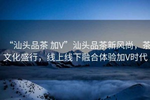 “汕頭品茶 加V”汕頭品茶新風(fēng)尚，茶文化盛行，線上線下融合體驗(yàn)加V時(shí)代
