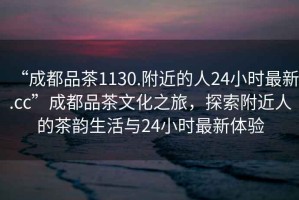 “成都品茶1130.附近的人24小時最新.cc”成都品茶文化之旅，探索附近人的茶韻生活與24小時最新體驗