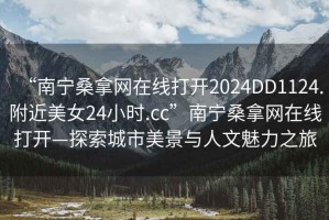 “南寧桑拿網(wǎng)在線打開2024DD1124.附近美女24小時(shí).cc”南寧桑拿網(wǎng)在線打開—探索城市美景與人文魅力之旅