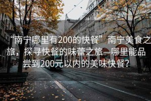 “南寧哪里有200的快餐”南寧美食之旅，探尋快餐的味蕾之旅—哪里能品嘗到200元以內(nèi)的美味快餐？