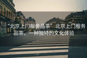 “北京上門服務(wù)品茶”北京上門服務(wù)品茶，一種獨(dú)特的文化體驗(yàn)