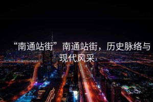 “南通站街”南通站街，歷史脈絡(luò)與現(xiàn)代風采