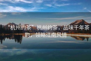 “杭州約茶”杭州約茶，品味千年茶韻，領(lǐng)略江南風(fēng)情