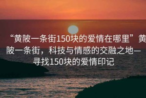 “黃陂一條街150塊的愛情在哪里”黃陂一條街，科技與情感的交融之地—尋找150塊的愛情印記