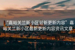 “嘉峪關(guān)蘭新小區(qū)最新更新內(nèi)容”嘉峪關(guān)蘭新小區(qū)最新更新內(nèi)容資訊文章