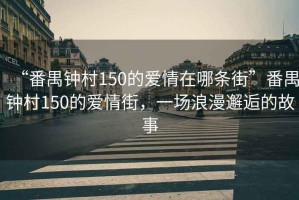 “番禺鐘村150的愛情在哪條街”番禺鐘村150的愛情街，一場(chǎng)浪漫邂逅的故事