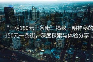 “三明150元一條街”揭秘三明神秘的150元一條街，深度探索與體驗(yàn)分享