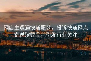 網(wǎng)店主遭遇快遞噩夢，投訴快遞網(wǎng)點寄送殯葬品，引發(fā)行業(yè)關(guān)注