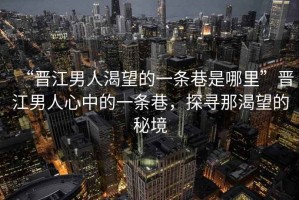“晉江男人渴望的一條巷是哪里”晉江男人心中的一條巷，探尋那渴望的秘境