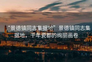 “景德鎮(zhèn)同志集據(jù)地”景德鎮(zhèn)同志集據(jù)地，千年瓷都的絢麗畫卷
