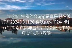 “可約可空降約會app是真是假在線打開2024DD1126.喜歡的妹子24小時.cc”探索真實與虛幻，約會應(yīng)用中的真實與虛擬界限