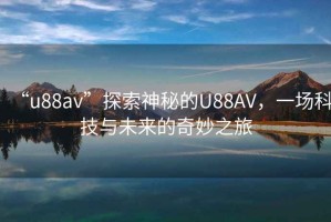 “u88av”探索神秘的U88AV，一場(chǎng)科技與未來的奇妙之旅