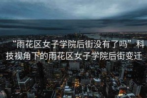 “雨花區(qū)女子學院后街沒有了嗎”科技視角下的雨花區(qū)女子學院后街變遷