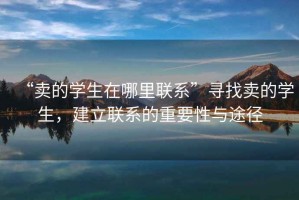 “賣的學(xué)生在哪里聯(lián)系”尋找賣的學(xué)生，建立聯(lián)系的重要性與途徑