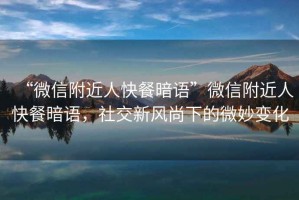 “微信附近人快餐暗語”微信附近人快餐暗語，社交新風尚下的微妙變化