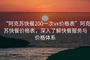 “阿克蘇快餐200一次vx價格表”阿克蘇快餐價格表，深入了解快餐服務與價格體系