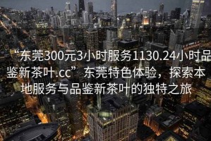 “東莞300元3小時(shí)服務(wù)1130.24小時(shí)品鑒新茶葉.cc”東莞特色體驗(yàn)，探索本地服務(wù)與品鑒新茶葉的獨(dú)特之旅