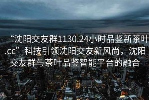 “沈陽交友群1130.24小時品鑒新茶葉.cc”科技引領(lǐng)沈陽交友新風(fēng)尚，沈陽交友群與茶葉品鑒智能平臺的融合