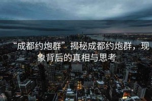 “成都約炮群”揭秘成都約炮群，現(xiàn)象背后的真相與思考