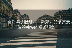 “新鄭喝茶服務(wù)vx”新鄭，品茶賞景，體驗獨特的喝茶服務(wù)