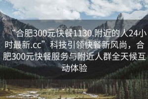 “合肥300元快餐1130.附近的人24小時(shí)最新.cc”科技引領(lǐng)快餐新風(fēng)尚，合肥300元快餐服務(wù)與附近人群全天候互動(dòng)體驗(yàn)