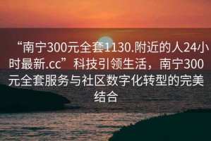 “南寧300元全套1130.附近的人24小時(shí)最新.cc”科技引領(lǐng)生活，南寧300元全套服務(wù)與社區(qū)數(shù)字化轉(zhuǎn)型的完美結(jié)合