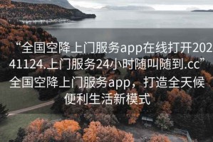 “全國(guó)空降上門服務(wù)app在線打開20241124.上門服務(wù)24小時(shí)隨叫隨到.cc”全國(guó)空降上門服務(wù)app，打造全天候便利生活新模式