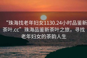 “珠海找老年婦女1130.24小時(shí)品鑒新茶葉.cc”珠海品鑒新茶葉之旅，尋找老年婦女的茶韻人生