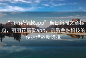“麗麗花借款app”當(dāng)日新聞文章標(biāo)題，麗麗花借款app，創(chuàng)新金融科技的便捷借款新選擇