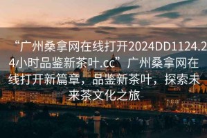 “廣州桑拿網(wǎng)在線打開2024DD1124.24小時(shí)品鑒新茶葉.cc”廣州桑拿網(wǎng)在線打開新篇章，品鑒新茶葉，探索未來茶文化之旅