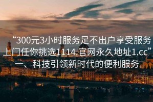 “300元3小時服務足不出戶享受服務上門任你挑選1114.官網(wǎng)永久地址1.cc”一、科技引領新時代的便利服務