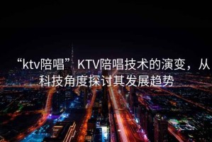 “ktv陪唱”KTV陪唱技術的演變，從科技角度探討其發(fā)展趨勢
