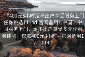 “400元3小時(shí)足不出戶享受服務(wù)上門任你挑選1114d.官網(wǎng)備用1.中國”中國服務(wù)上門，足不出戶享受多元化服務(wù)體驗(yàn)，僅需400元3小時(shí)—官網(wǎng)備用1，1114d
