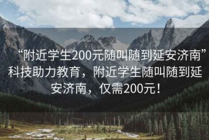 “附近學(xué)生200元隨叫隨到延安濟(jì)南”科技助力教育，附近學(xué)生隨叫隨到延安濟(jì)南，僅需200元！