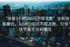 “快餐3小時100元不限次數(shù)”全新快餐模式，3小時100元不限次數(shù)，引領(lǐng)快節(jié)奏生活新潮流