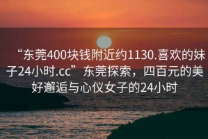 “東莞400塊錢附近約1130.喜歡的妹子24小時.cc”東莞探索，四百元的美好邂逅與心儀女子的24小時