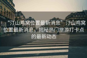 “汀山雞窩位置最新消息”汀山雞窩位置最新消息，揭秘?zé)衢T旅游打卡點(diǎn)的最新動(dòng)態(tài)