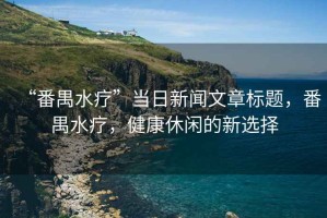 “番禺水療”當(dāng)日新聞文章標(biāo)題，番禺水療，健康休閑的新選擇