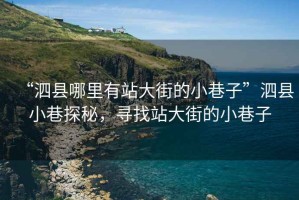 “泗縣哪里有站大街的小巷子”泗縣小巷探秘，尋找站大街的小巷子