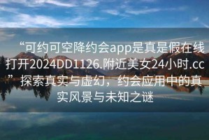 “可約可空降約會(huì)app是真是假在線打開2024DD1126.附近美女24小時(shí).cc”探索真實(shí)與虛幻，約會(huì)應(yīng)用中的真實(shí)風(fēng)景與未知之謎