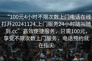 “100元4小時(shí)不限次數(shù)上門(mén)電話在線打開(kāi)20241124.上門(mén)服務(wù)24小時(shí)隨叫隨到.cc”高效便捷服務(wù)，只需100元，享受不限次數(shù)上門(mén)服務(wù)，電話預(yù)約就在指尖