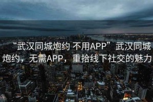 “武漢同城炮約 不用APP”武漢同城炮約，無需APP，重拾線下社交的魅力